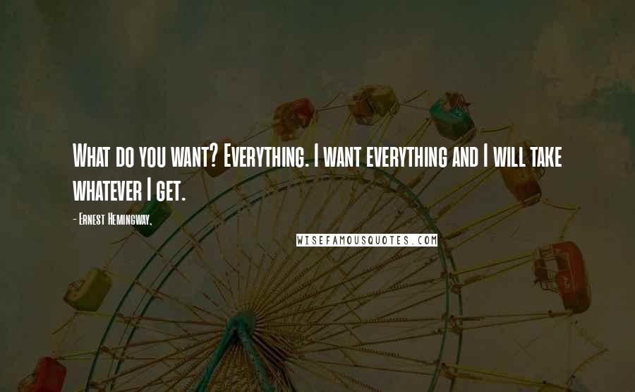 Ernest Hemingway, Quotes: What do you want? Everything. I want everything and I will take whatever I get.