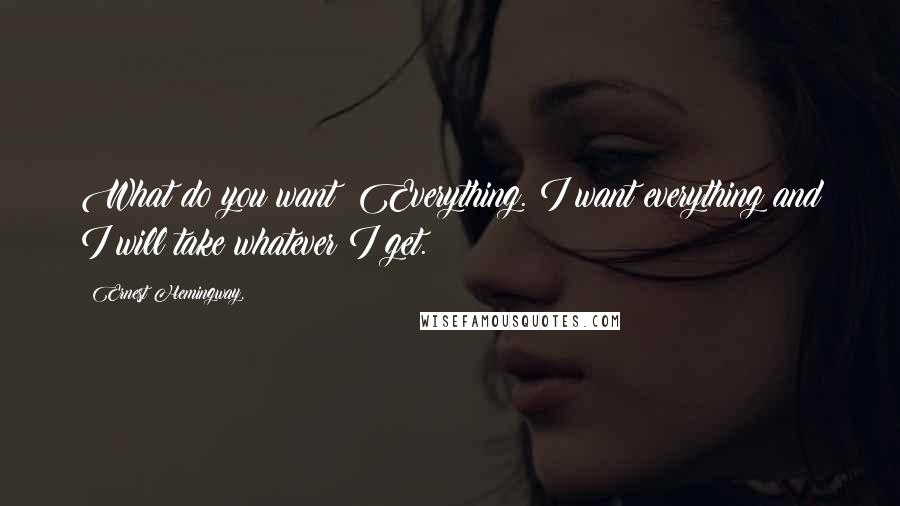 Ernest Hemingway, Quotes: What do you want? Everything. I want everything and I will take whatever I get.