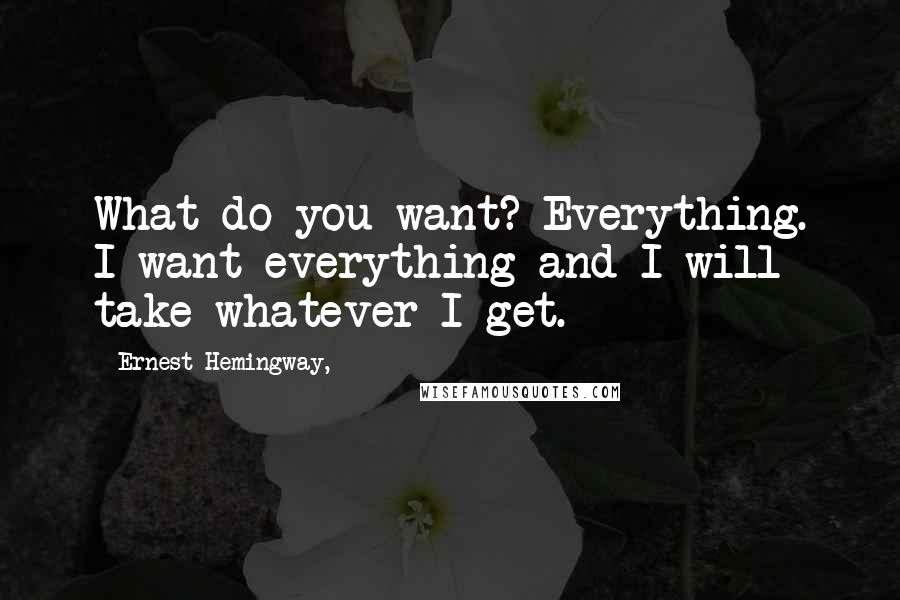 Ernest Hemingway, Quotes: What do you want? Everything. I want everything and I will take whatever I get.