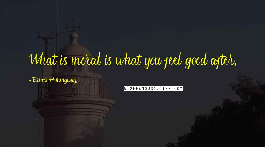 Ernest Hemingway, Quotes: What is moral is what you feel good after.
