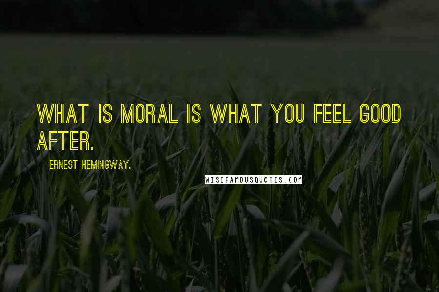 Ernest Hemingway, Quotes: What is moral is what you feel good after.