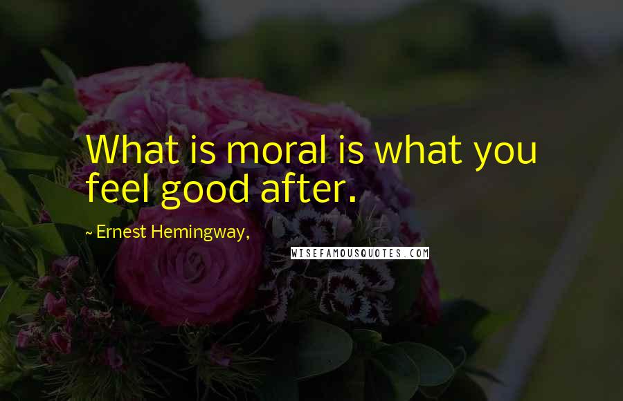 Ernest Hemingway, Quotes: What is moral is what you feel good after.
