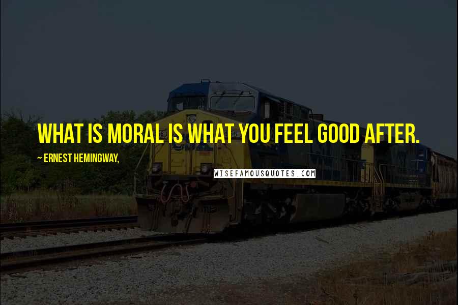 Ernest Hemingway, Quotes: What is moral is what you feel good after.