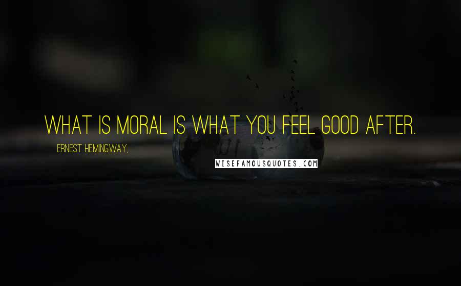 Ernest Hemingway, Quotes: What is moral is what you feel good after.
