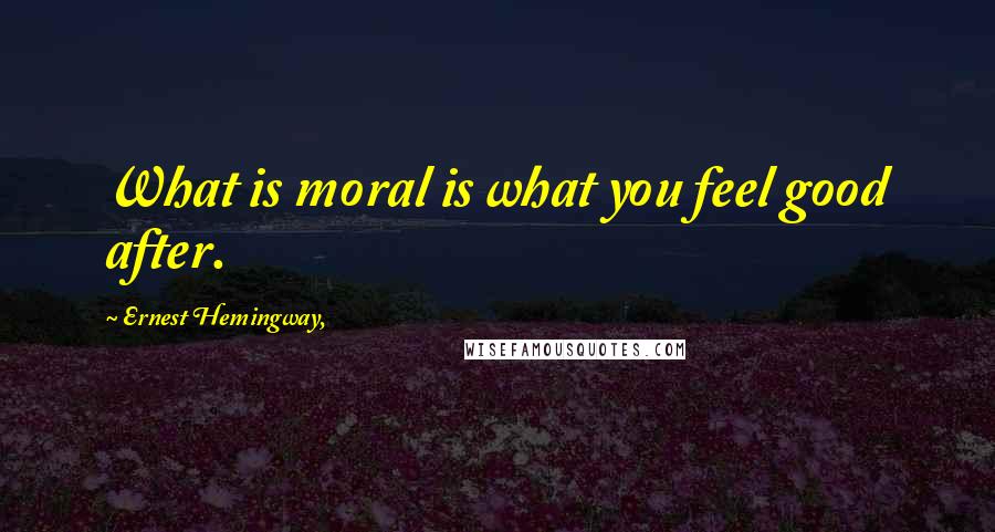 Ernest Hemingway, Quotes: What is moral is what you feel good after.