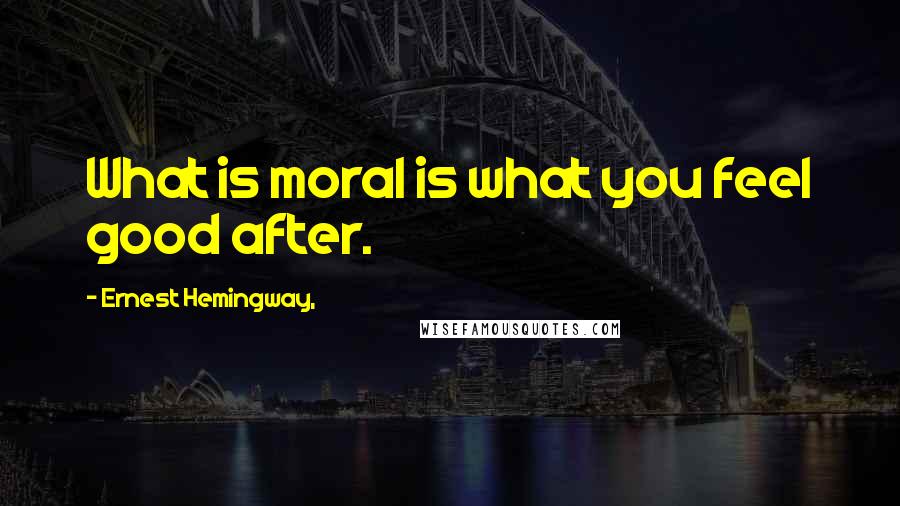 Ernest Hemingway, Quotes: What is moral is what you feel good after.
