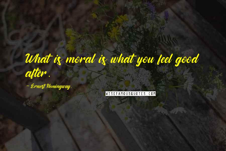 Ernest Hemingway, Quotes: What is moral is what you feel good after.