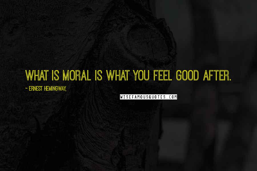 Ernest Hemingway, Quotes: What is moral is what you feel good after.