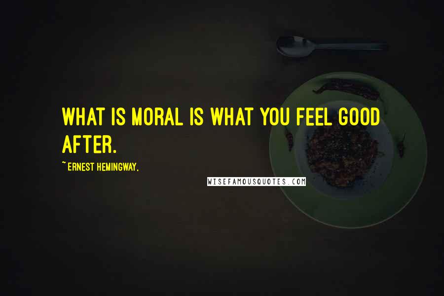 Ernest Hemingway, Quotes: What is moral is what you feel good after.