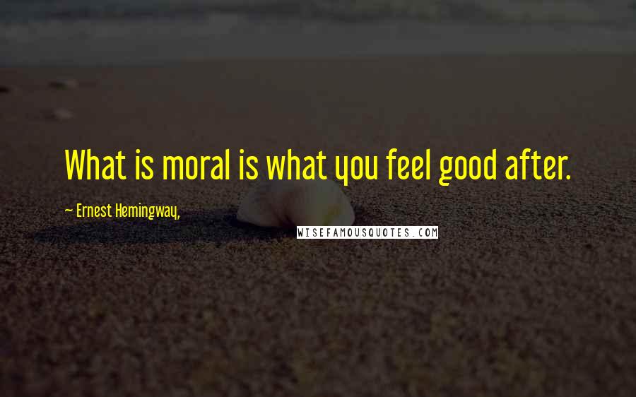 Ernest Hemingway, Quotes: What is moral is what you feel good after.