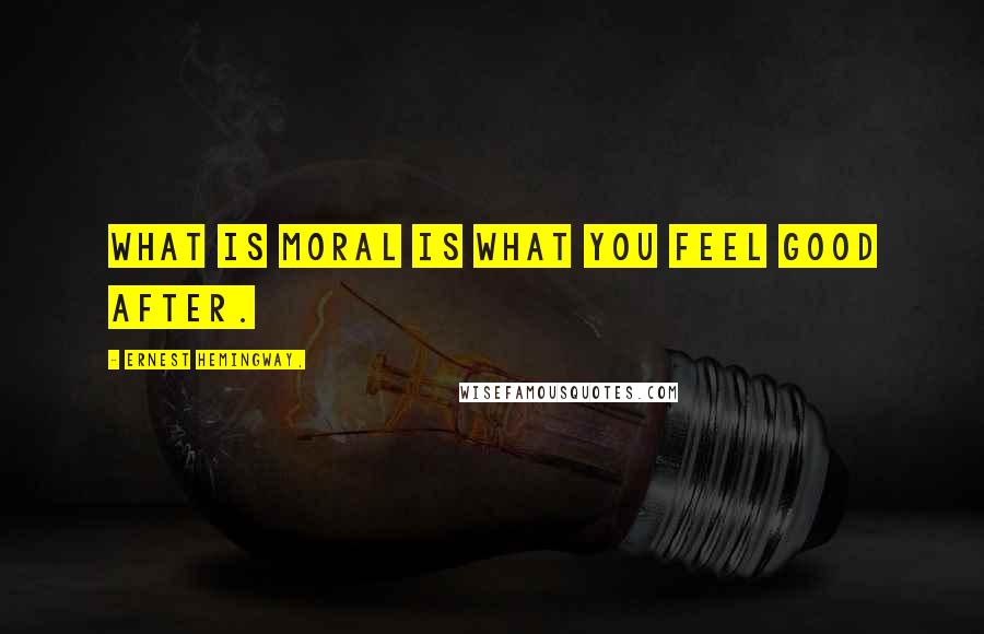 Ernest Hemingway, Quotes: What is moral is what you feel good after.