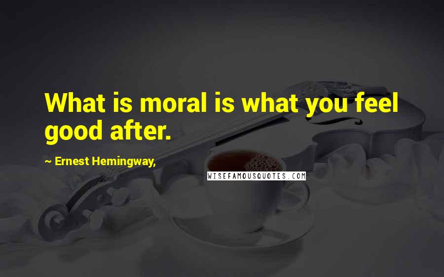 Ernest Hemingway, Quotes: What is moral is what you feel good after.