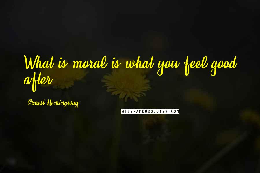 Ernest Hemingway, Quotes: What is moral is what you feel good after.