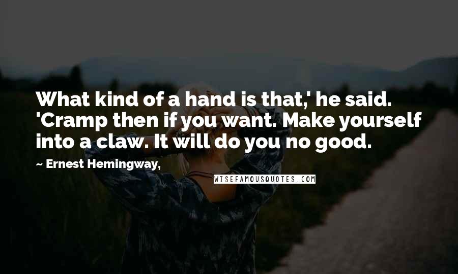 Ernest Hemingway, Quotes: What kind of a hand is that,' he said. 'Cramp then if you want. Make yourself into a claw. It will do you no good.