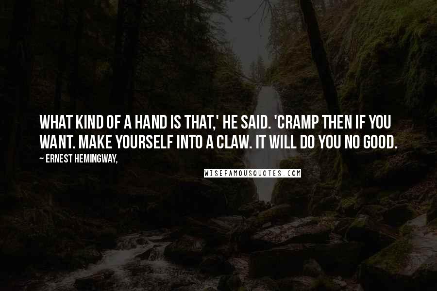 Ernest Hemingway, Quotes: What kind of a hand is that,' he said. 'Cramp then if you want. Make yourself into a claw. It will do you no good.