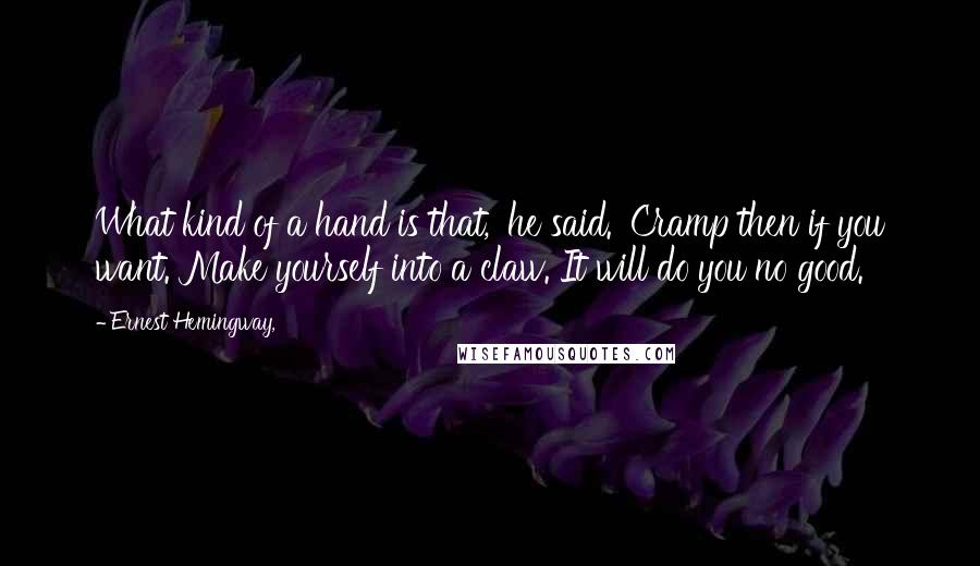 Ernest Hemingway, Quotes: What kind of a hand is that,' he said. 'Cramp then if you want. Make yourself into a claw. It will do you no good.