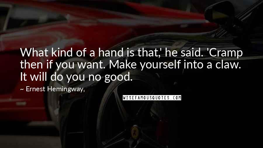 Ernest Hemingway, Quotes: What kind of a hand is that,' he said. 'Cramp then if you want. Make yourself into a claw. It will do you no good.