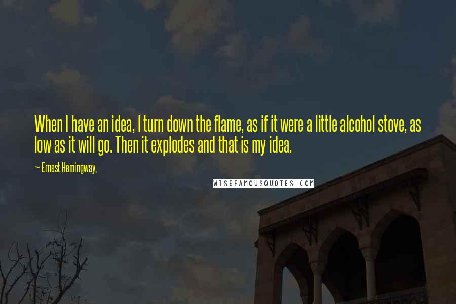 Ernest Hemingway, Quotes: When I have an idea, I turn down the flame, as if it were a little alcohol stove, as low as it will go. Then it explodes and that is my idea.