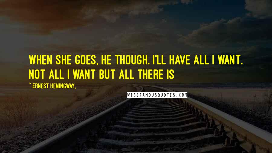 Ernest Hemingway, Quotes: When she goes, he though. I'll have all I want. Not all I want but all there is