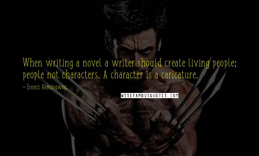 Ernest Hemingway, Quotes: When writing a novel a writer should create living people; people not characters. A character is a caricature.