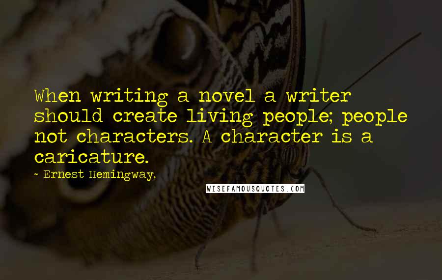 Ernest Hemingway, Quotes: When writing a novel a writer should create living people; people not characters. A character is a caricature.