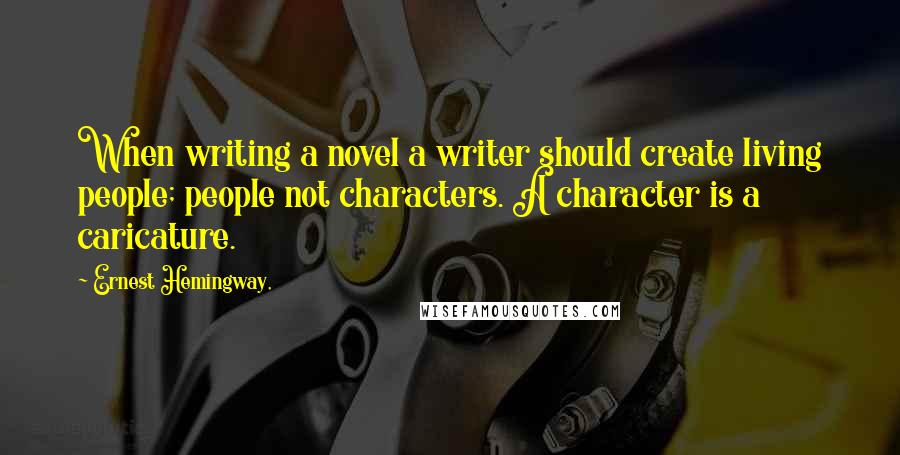 Ernest Hemingway, Quotes: When writing a novel a writer should create living people; people not characters. A character is a caricature.