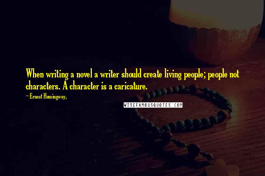 Ernest Hemingway, Quotes: When writing a novel a writer should create living people; people not characters. A character is a caricature.