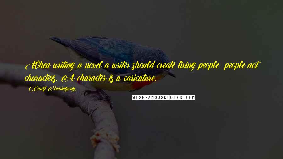 Ernest Hemingway, Quotes: When writing a novel a writer should create living people; people not characters. A character is a caricature.