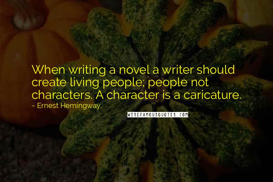 Ernest Hemingway, Quotes: When writing a novel a writer should create living people; people not characters. A character is a caricature.