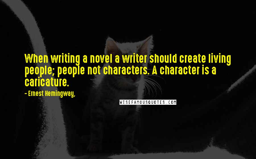 Ernest Hemingway, Quotes: When writing a novel a writer should create living people; people not characters. A character is a caricature.