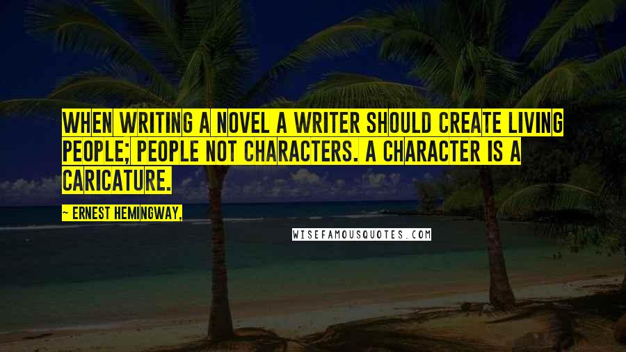 Ernest Hemingway, Quotes: When writing a novel a writer should create living people; people not characters. A character is a caricature.