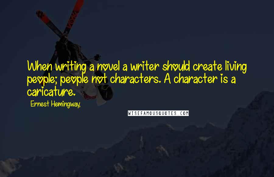 Ernest Hemingway, Quotes: When writing a novel a writer should create living people; people not characters. A character is a caricature.