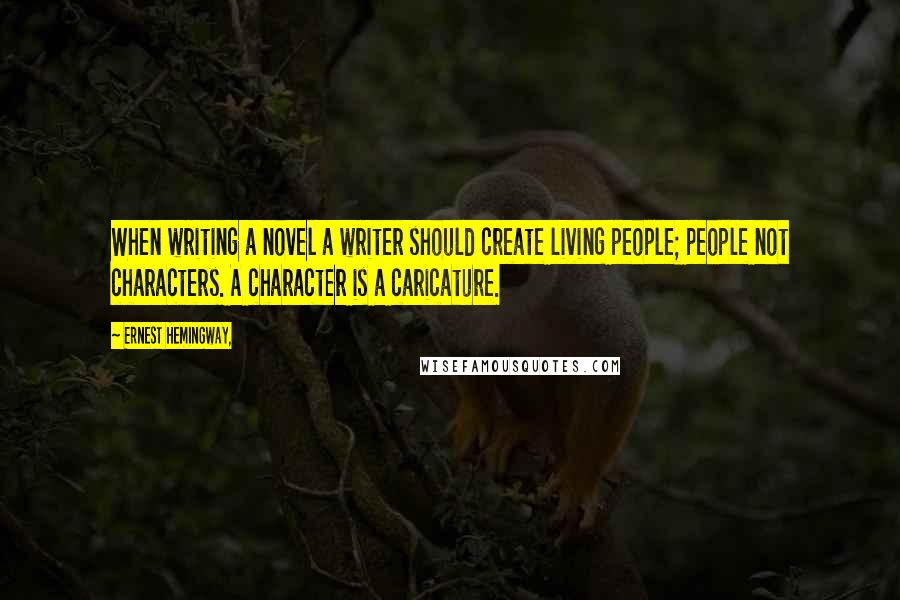 Ernest Hemingway, Quotes: When writing a novel a writer should create living people; people not characters. A character is a caricature.