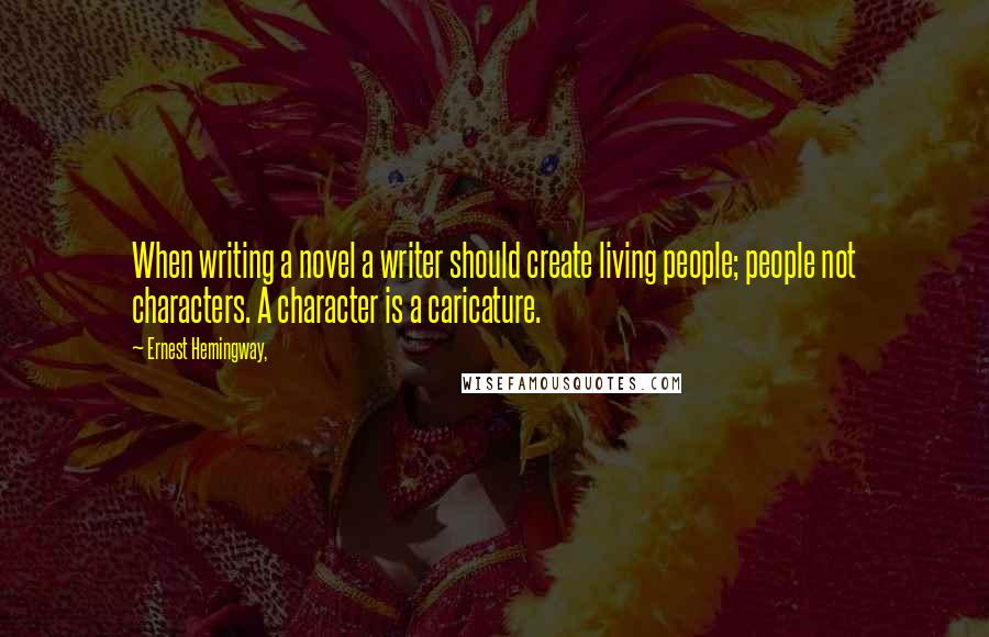 Ernest Hemingway, Quotes: When writing a novel a writer should create living people; people not characters. A character is a caricature.