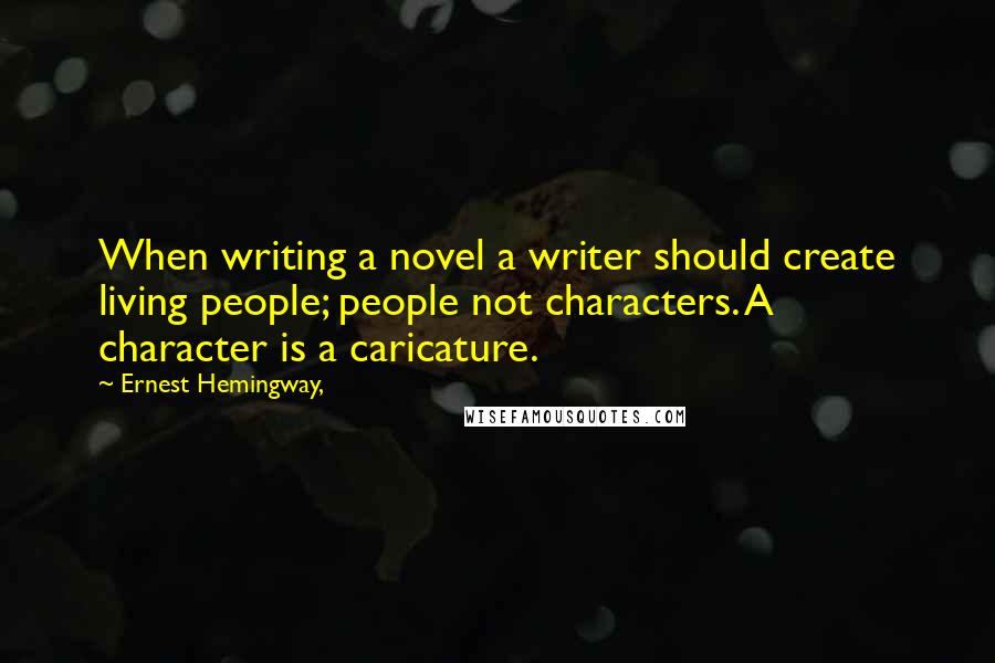 Ernest Hemingway, Quotes: When writing a novel a writer should create living people; people not characters. A character is a caricature.