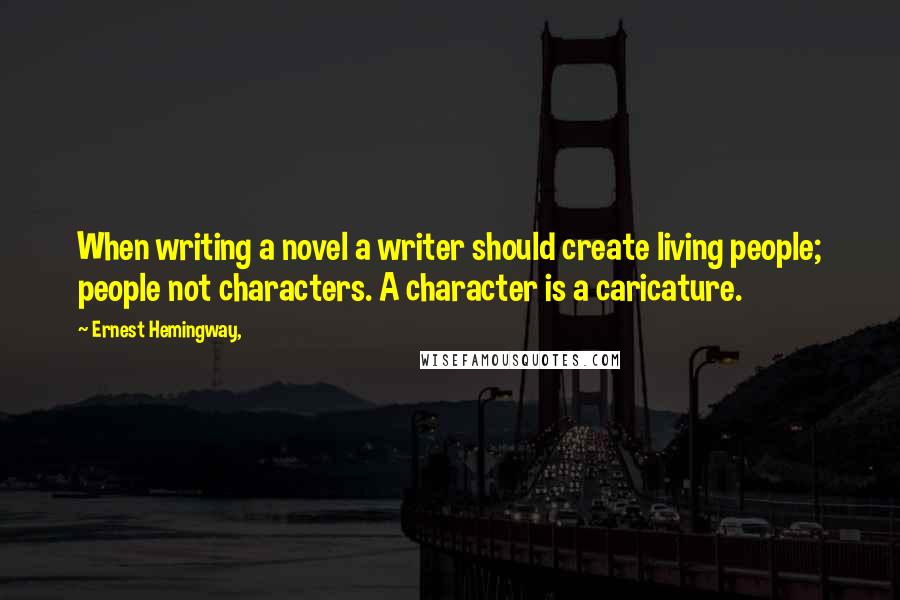 Ernest Hemingway, Quotes: When writing a novel a writer should create living people; people not characters. A character is a caricature.