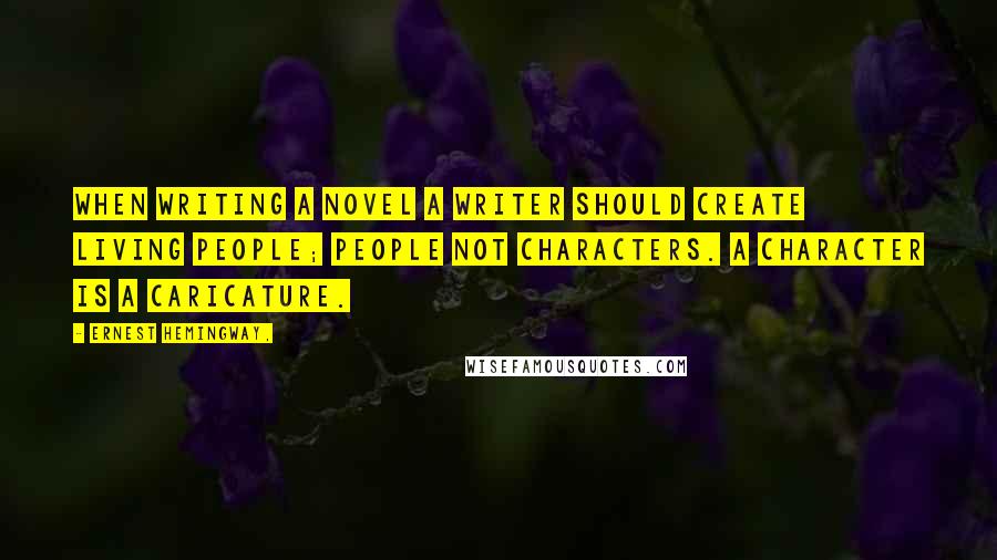 Ernest Hemingway, Quotes: When writing a novel a writer should create living people; people not characters. A character is a caricature.