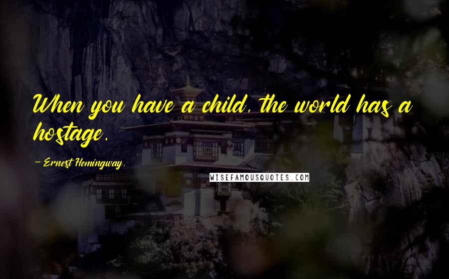 Ernest Hemingway, Quotes: When you have a child, the world has a hostage.