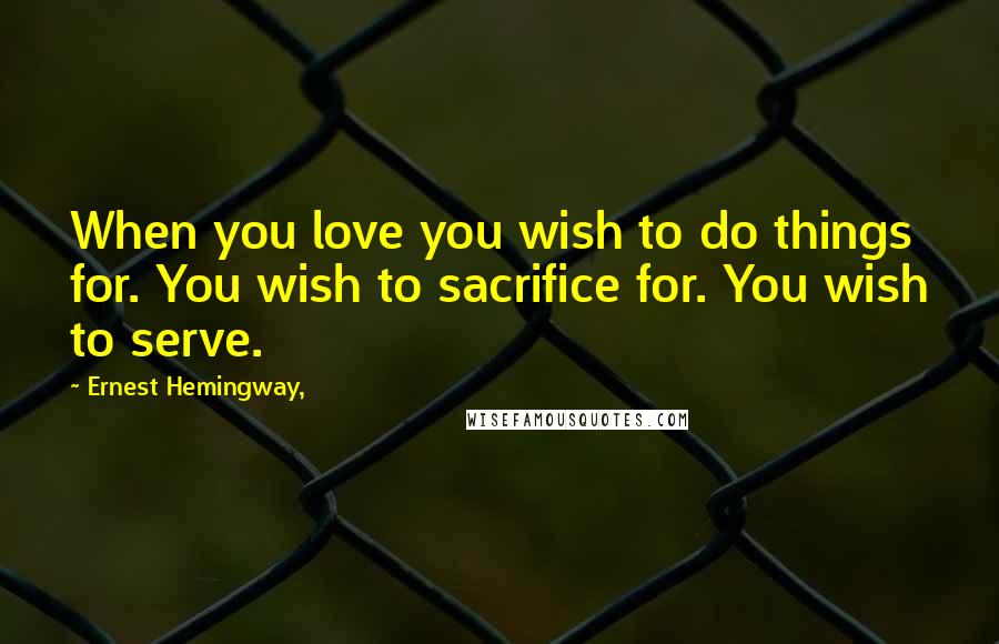 Ernest Hemingway, Quotes: When you love you wish to do things for. You wish to sacrifice for. You wish to serve.