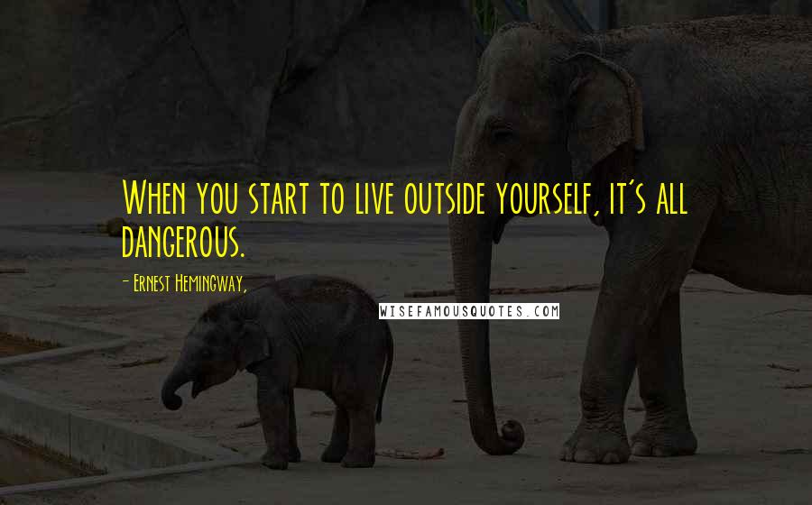 Ernest Hemingway, Quotes: When you start to live outside yourself, it's all dangerous.