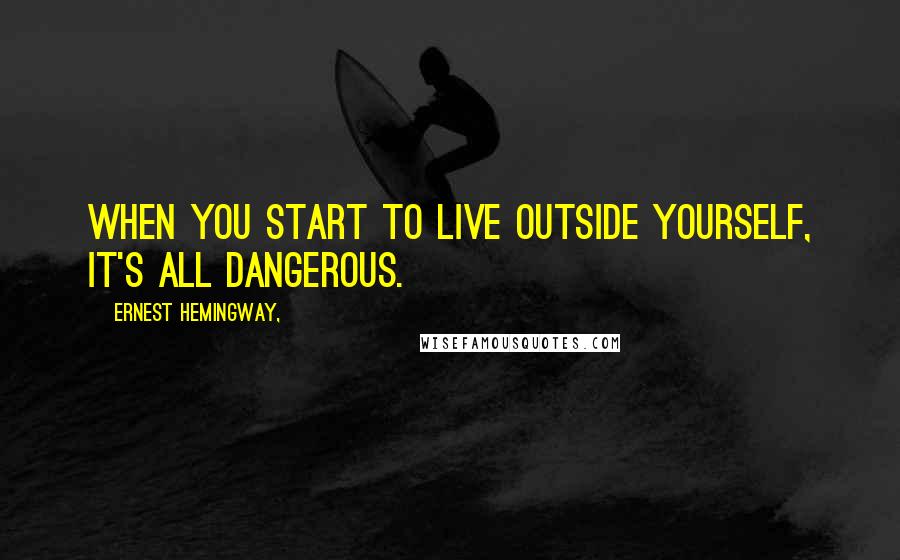 Ernest Hemingway, Quotes: When you start to live outside yourself, it's all dangerous.