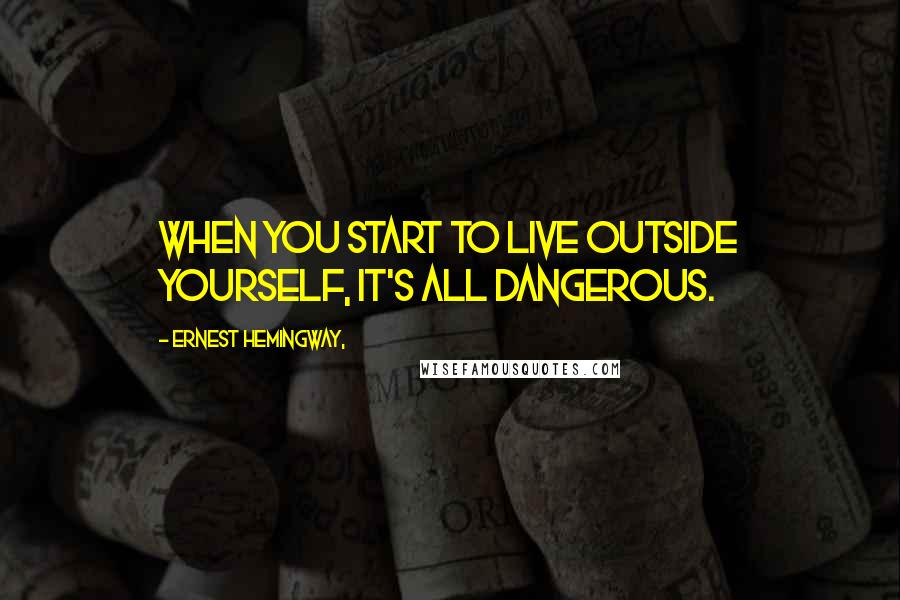 Ernest Hemingway, Quotes: When you start to live outside yourself, it's all dangerous.