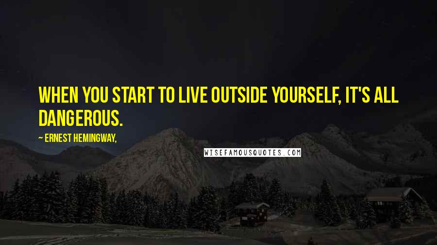 Ernest Hemingway, Quotes: When you start to live outside yourself, it's all dangerous.