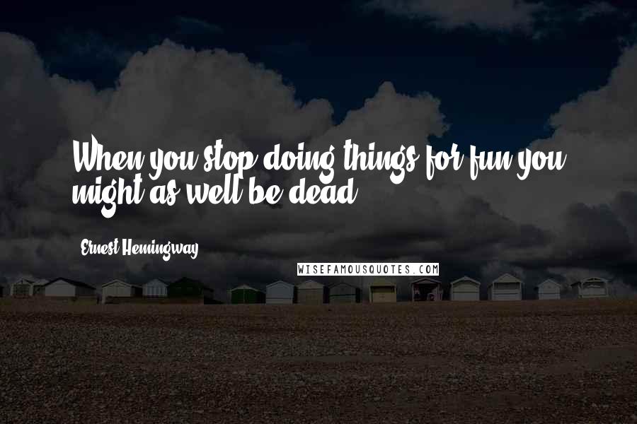 Ernest Hemingway, Quotes: When you stop doing things for fun you might as well be dead.