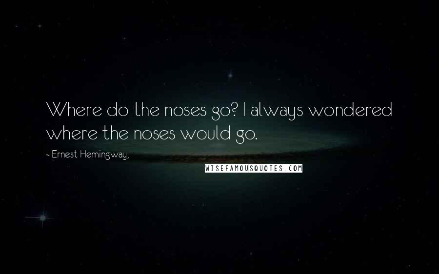 Ernest Hemingway, Quotes: Where do the noses go? I always wondered where the noses would go.