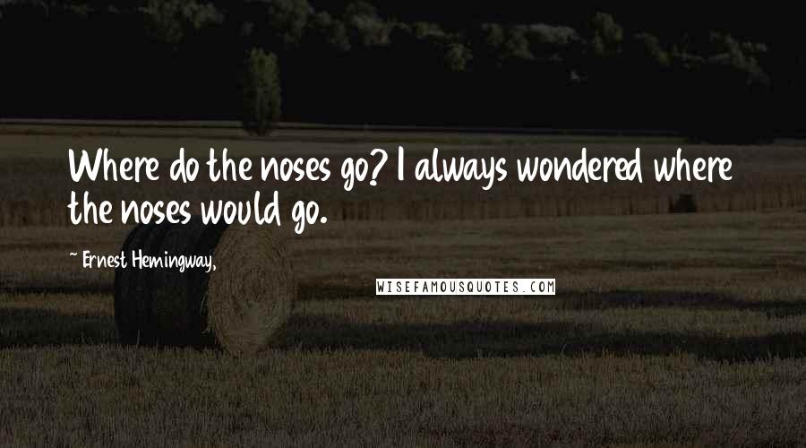 Ernest Hemingway, Quotes: Where do the noses go? I always wondered where the noses would go.