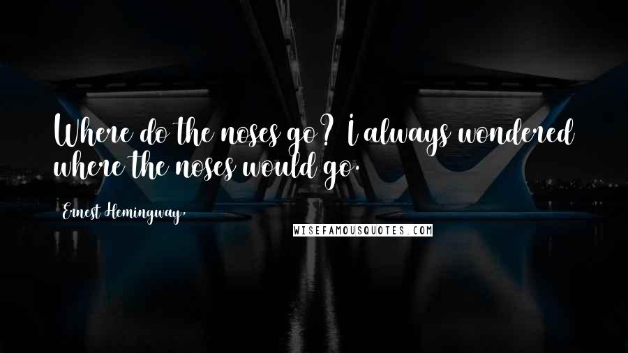 Ernest Hemingway, Quotes: Where do the noses go? I always wondered where the noses would go.