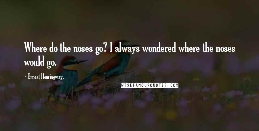 Ernest Hemingway, Quotes: Where do the noses go? I always wondered where the noses would go.