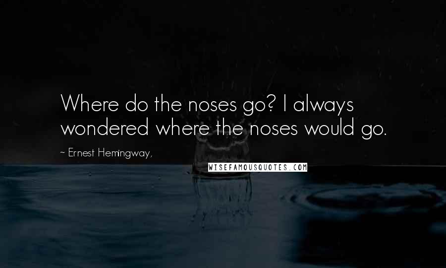 Ernest Hemingway, Quotes: Where do the noses go? I always wondered where the noses would go.