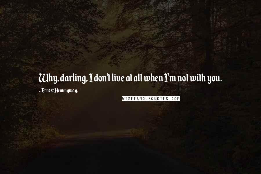 Ernest Hemingway, Quotes: Why, darling, I don't live at all when I'm not with you.